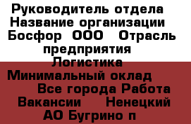 Руководитель отдела › Название организации ­ Босфор, ООО › Отрасль предприятия ­ Логистика › Минимальный оклад ­ 35 000 - Все города Работа » Вакансии   . Ненецкий АО,Бугрино п.